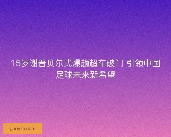15岁谢晋贝尔式爆趟超车破门 引领中国足球未来新希望