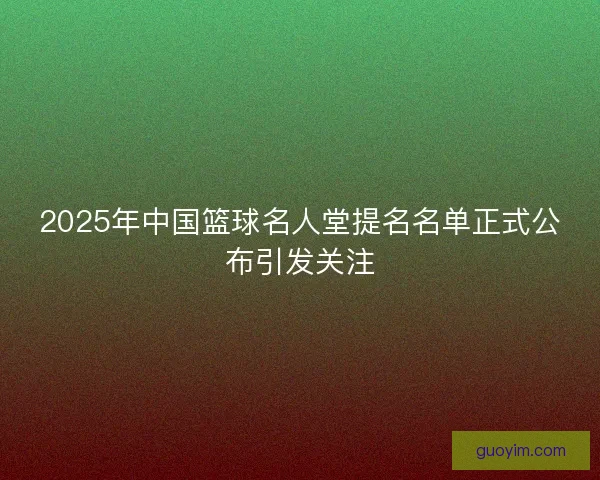 2025年中国篮球名人堂提名名单正式公布引发关注