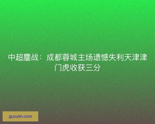 中超鏖战：成都蓉城主场遗憾失利天津津门虎收获三分