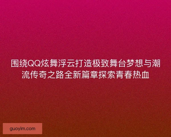 围绕QQ炫舞浮云打造极致舞台梦想与潮流传奇之路全新篇章探索青春热血 围绕QQ炫舞浮云打造极致舞台梦想与潮流传奇之路全新篇章探索青春热血