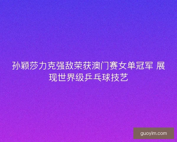 孙颖莎力克强敌荣获澳门赛女单冠军 展现世界级乒乓球技艺