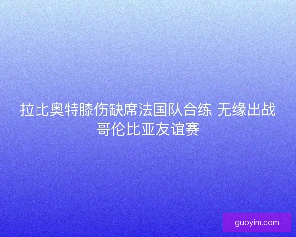 拉比奥特膝伤缺席法国队合练 无缘出战哥伦比亚友谊赛