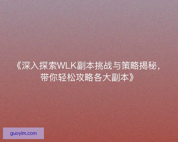 《深入探索WLK副本挑战与策略揭秘,带你轻松攻略各大副本》 《深入探索WLK副本挑战与策略揭秘,带你轻松攻略各大副本》