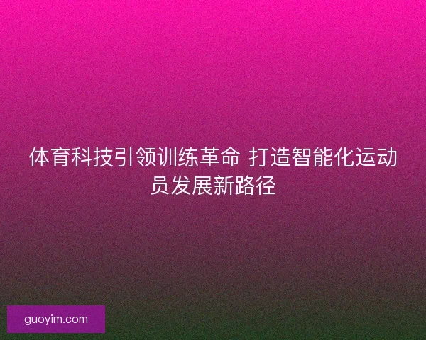 体育科技引领训练革命 打造智能化运动员发展新路径