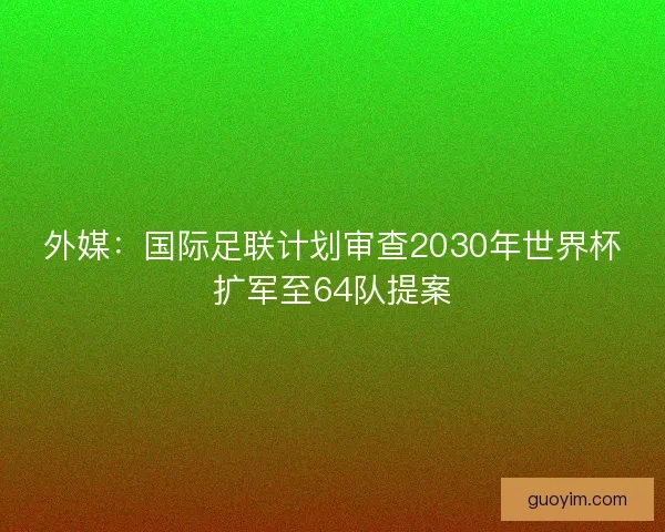 外媒：国际足联计划审查2030年世界杯扩军至64队提案