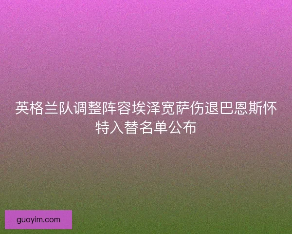 英格兰队调整阵容埃泽宽萨伤退巴恩斯怀特入替名单公布