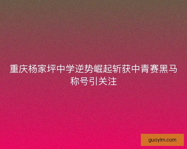 重庆杨家坪中学逆势崛起斩获中青赛黑马称号引关注