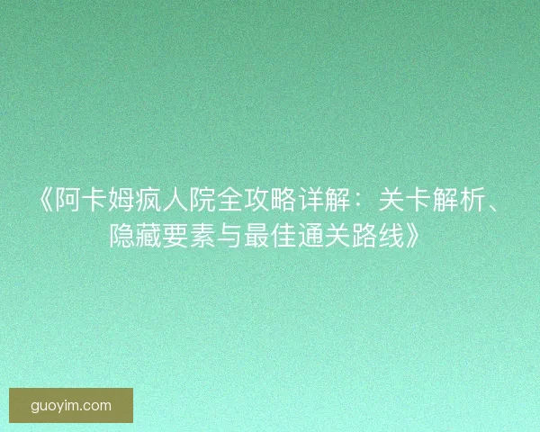 《阿卡姆疯人院全攻略详解：关卡解析、隐藏要素与最佳通关路线》