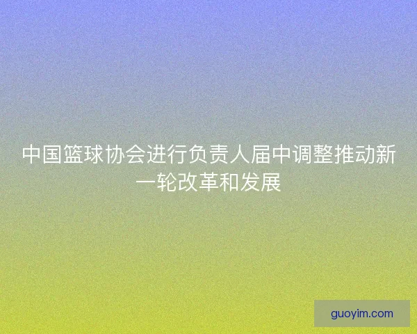 中国篮球协会进行负责人届中调整推动新一轮改革和发展