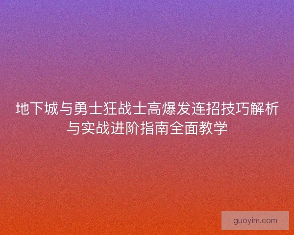 地下城与勇士狂战士高爆发连招技巧解析与实战进阶指南全面教学