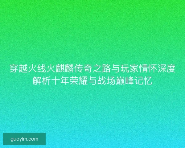穿越火线火麒麟传奇之路与玩家情怀深度解析十年荣耀与战场巅峰记忆