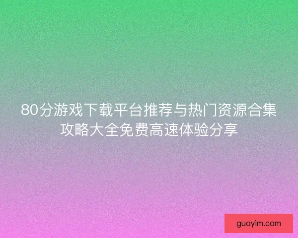 80分游戏下载平台推荐与热门资源合集攻略大全免费高速体验分享