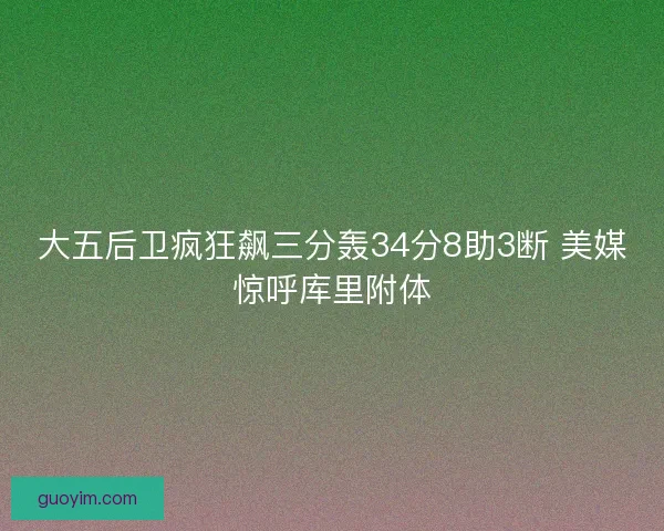 大五后卫疯狂飙三分轰34分8助3断 美媒惊呼库里附体 大五后卫疯狂飙三分轰34分8助3断 美媒惊呼库里附体