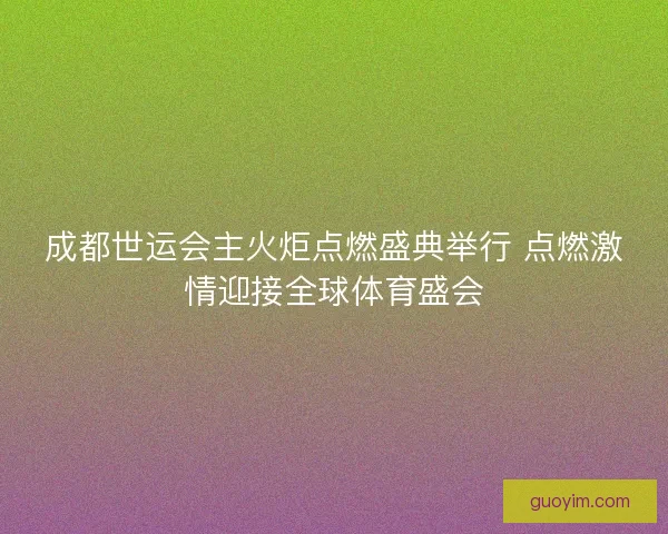 成都世运会主火炬点燃盛典举行 点燃激情迎接全球体育盛会