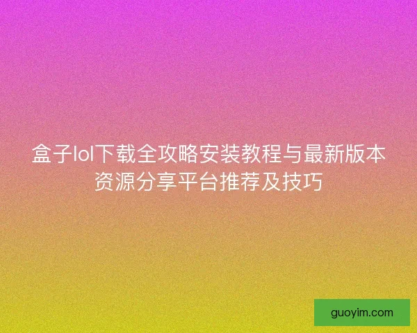 盒子lol下载全攻略安装教程与最新版本资源分享平台推荐及技巧