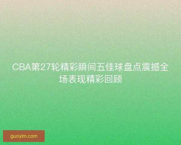 CBA第27轮精彩瞬间五佳球盘点震撼全场表现精彩回顾 CBA第27轮精彩瞬间五佳球盘点震撼全场表现精彩回顾