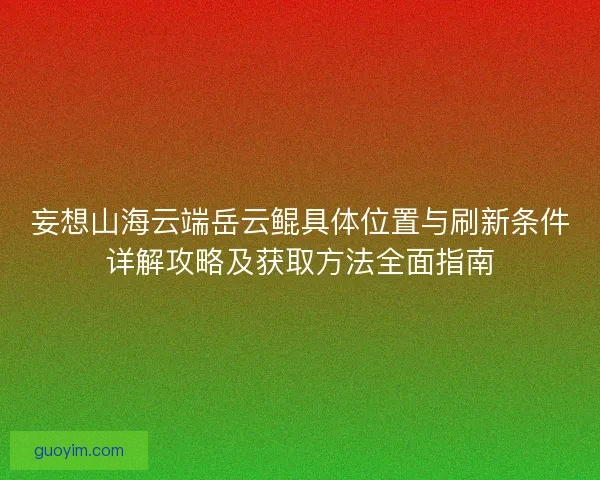 妄想山海云端岳云鲲具体位置与刷新条件详解攻略及获取方法全面指南