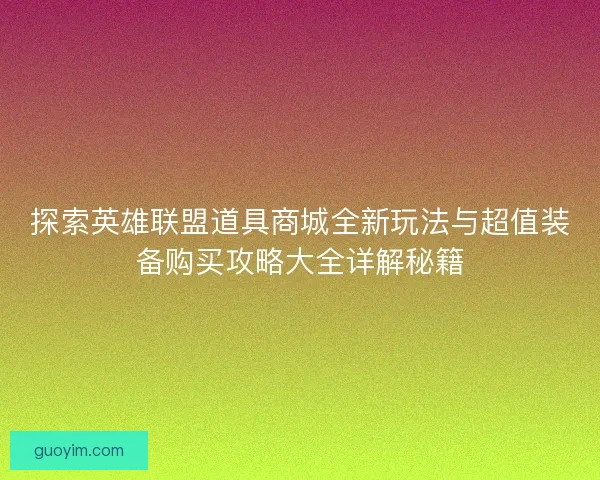 探索英雄联盟道具商城全新玩法与超值装备购买攻略大全详解秘籍 探索英雄联盟道具商城全新玩法与超值装备购买攻略大全详解秘籍