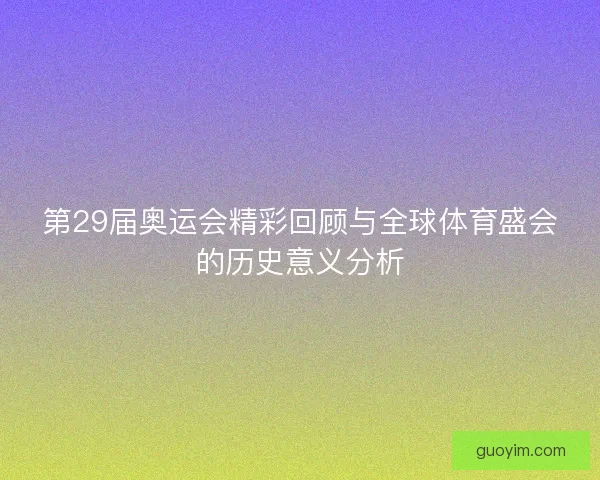 第29届奥运会精彩回顾与全球体育盛会的历史意义分析 第29届奥运会精彩回顾与全球体育盛会的历史意义分析