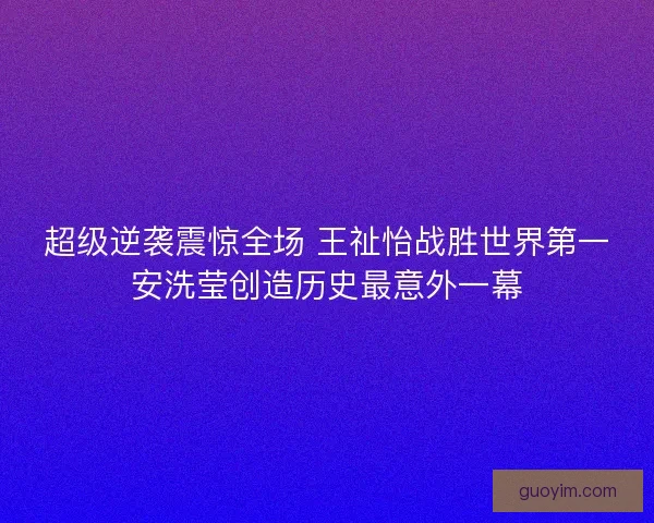超级逆袭震惊全场 王祉怡战胜世界第一安洗莹创造历史最意外一幕 超级逆袭震惊全场 王祉怡战胜世界第一安洗莹创造历史最意外一幕
