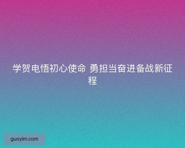 学贺电悟初心使命 勇担当奋进备战新征程