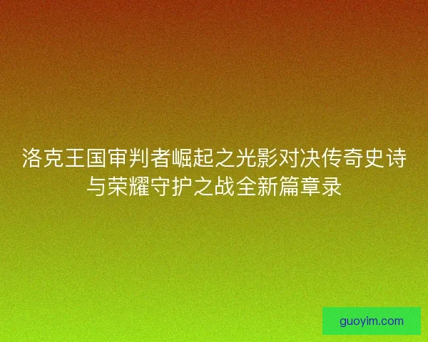 洛克王国审判者崛起之光影对决传奇史诗与荣耀守护之战全新篇章录