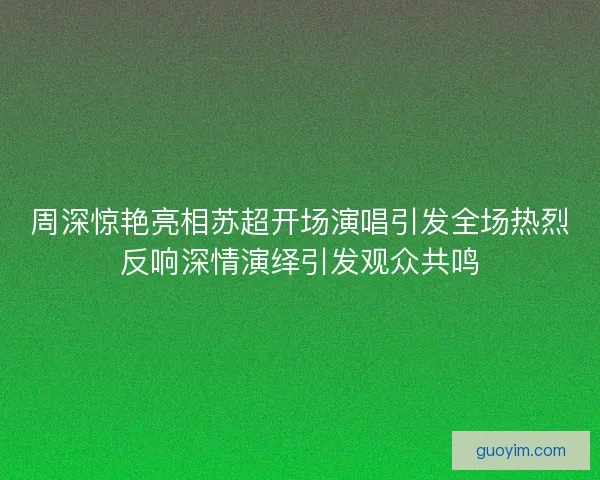 周深惊艳亮相苏超开场演唱引发全场热烈反响深情演绎引发观众共鸣