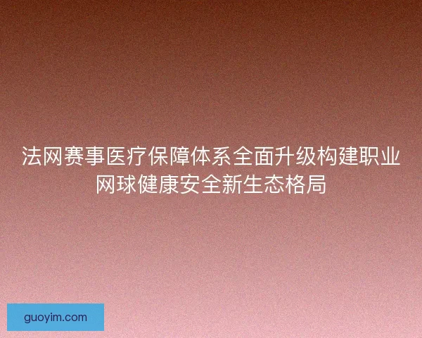 法网赛事医疗保障体系全面升级构建职业网球健康安全新生态格局